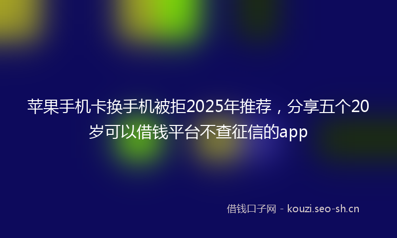 苹果手机卡换手机被拒2025年推荐，分享五个20岁可以借钱平台不查征信的app