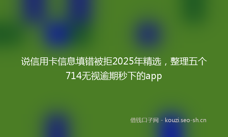 说信用卡信息填错被拒2025年精选，整理五个714无视逾期秒下的app