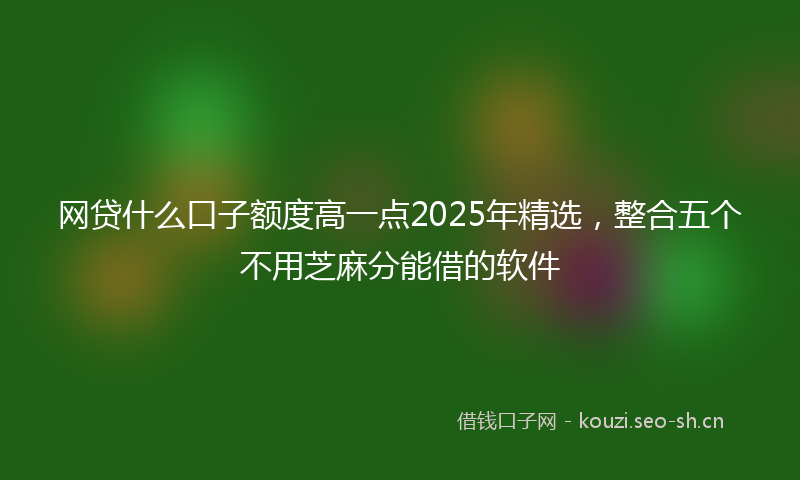 网贷什么口子额度高一点2025年精选,整合五个不用芝麻分能借的软件
