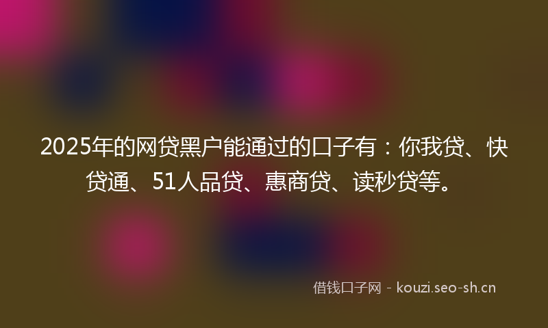 2025年的网贷黑户能通过的口子有：你我贷、快贷通、51人品贷、惠商贷、读秒贷等。