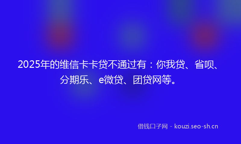 2025年的维信卡卡贷不通过有：你我贷、省呗、分期乐、e微贷、团贷网等。