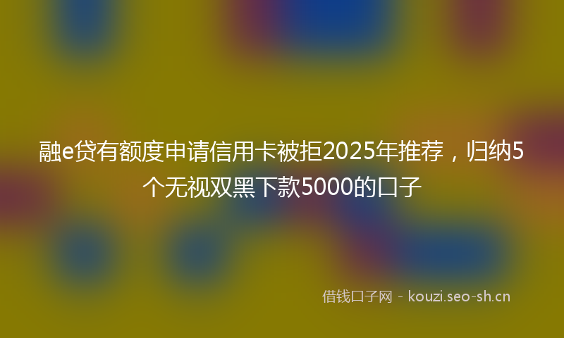 融e贷有额度申请信用卡被拒2025年推荐，归纳5个无视双黑下款5000的口子