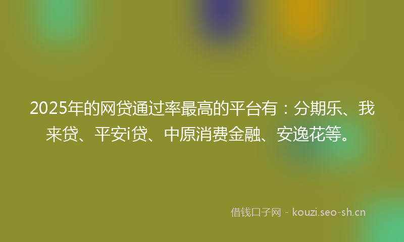 2025年的网贷通过率最高的平台有：分期乐、我来贷、平安i贷、中原消费金融、安逸花等。