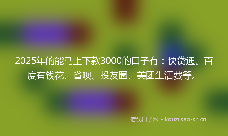 2025年的能马上下款3000的口子有：快贷通、百度有钱花、省呗、投友圈、美团生活费等。