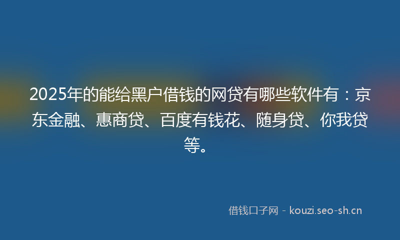 2025年的能给黑户借钱的网贷有哪些软件有：京东金融、惠商贷、百度有钱花、随身贷、你我贷等。