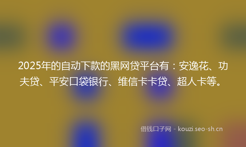 2025年的自动下款的黑网贷平台有：安逸花、功夫贷、平安口袋银行、维信卡卡贷、超人卡等。