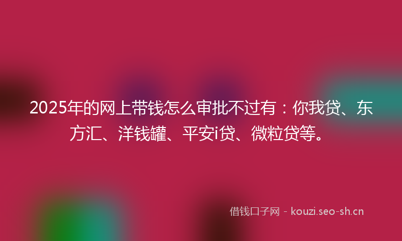 2025年的网上带钱怎么审批不过有：你我贷、东方汇、洋钱罐、平安i贷、微粒贷等。