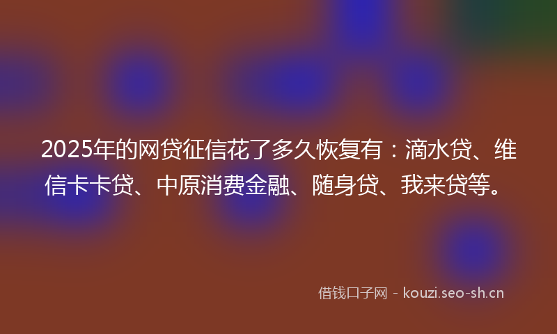2025年的网贷征信花了多久恢复有：滴水贷、维信卡卡贷、中原消费金融、随身贷、我来贷等。