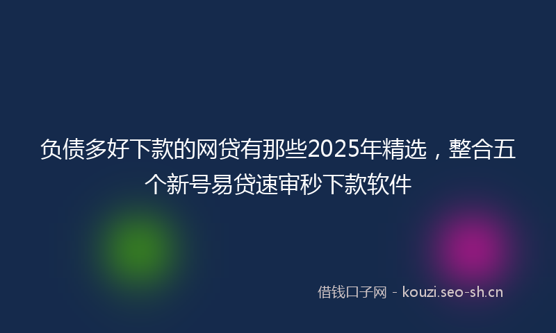 负债多好下款的网贷有那些2025年精选，整合五个新号易贷速审秒下款软件