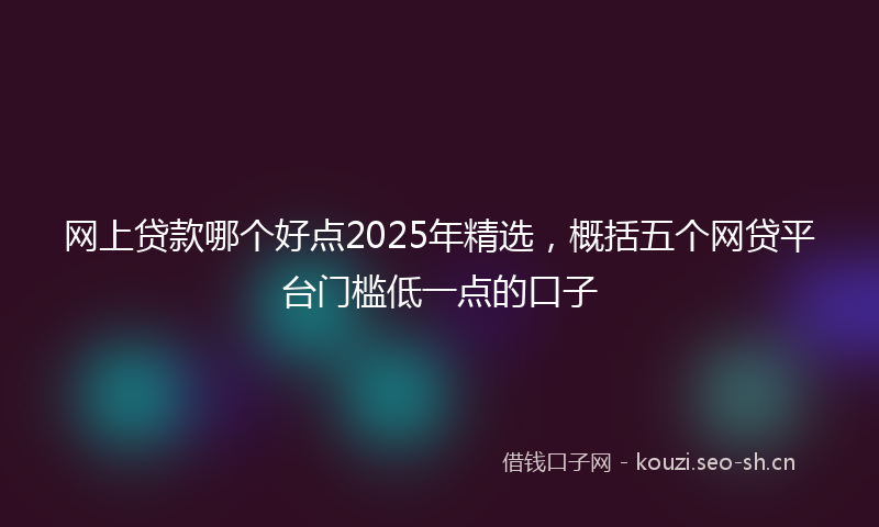 网上贷款哪个好点2025年精选，概括五个网贷平台门槛低一点的口子