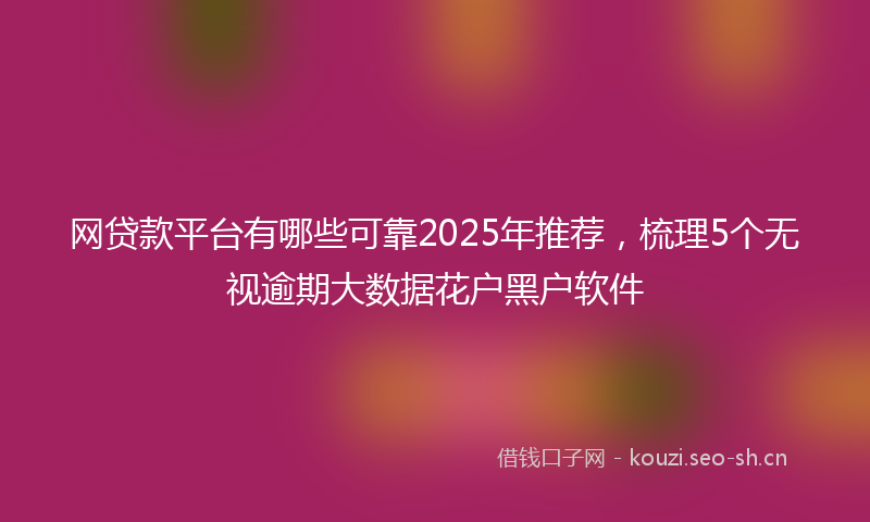 网贷款平台有哪些可靠2025年推荐，梳理5个无视逾期大数据花户黑户软件