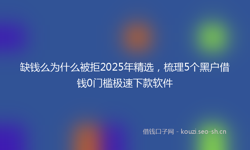 缺钱么为什么被拒2025年精选,梳理5个黑户借钱0门槛极速下款软件