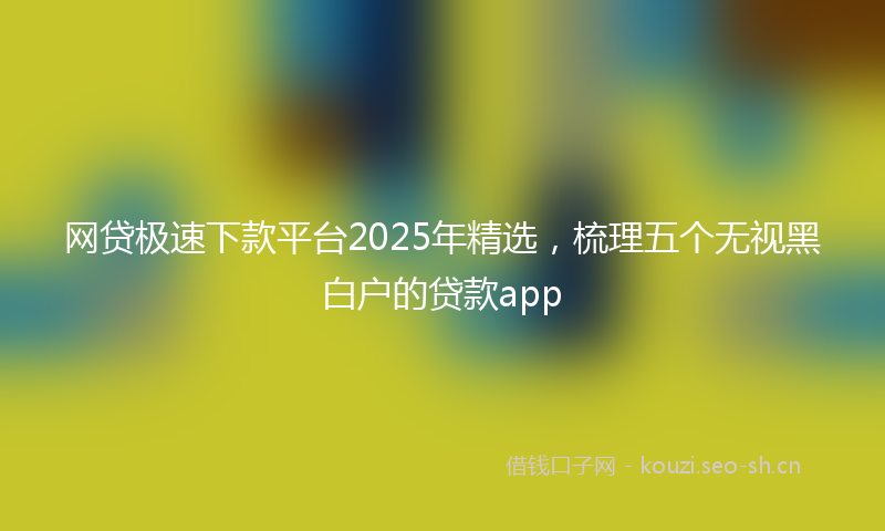 网贷极速下款平台2025年精选，梳理五个无视黑白户的贷款app