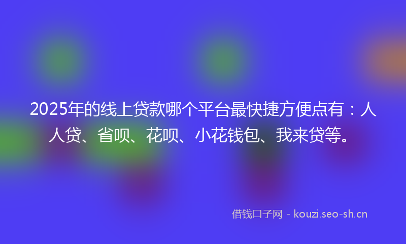 2025年的线上贷款哪个平台最快捷方便点有：人人贷、省呗、花呗、小花钱包、我来贷等。