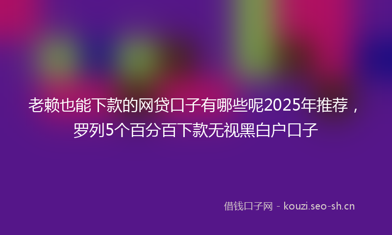 老赖也能下款的网贷口子有哪些呢2025年推荐，罗列5个百分百下款无视黑白户口子