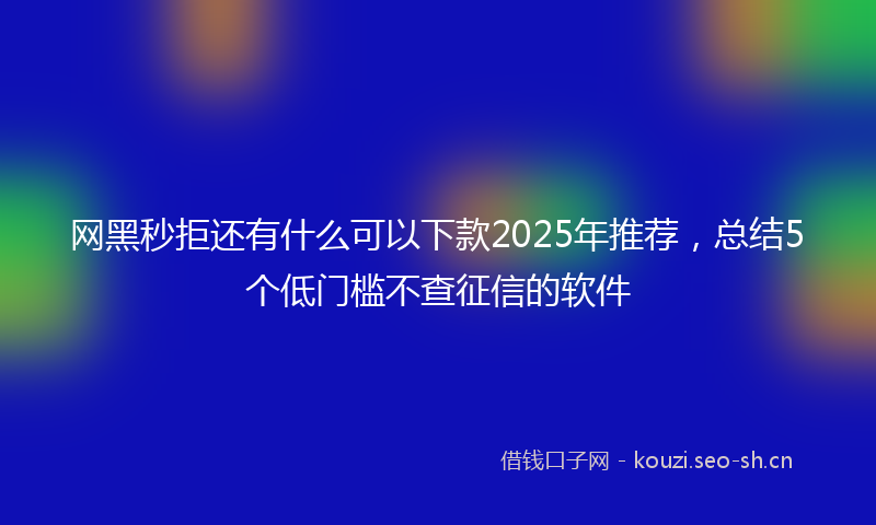 网黑秒拒还有什么可以下款2025年推荐，总结5个低门槛不查征信的软件