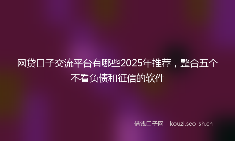 网贷口子交流平台有哪些2025年推荐，整合五个不看负债和征信的软件
