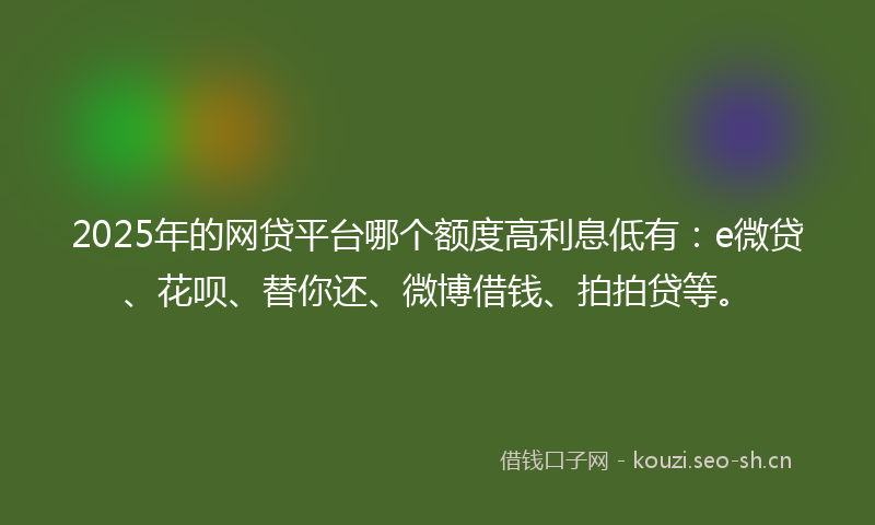 2025年的网贷平台哪个额度高利息低有：e微贷、花呗、替你还、微博借钱、拍拍贷等。