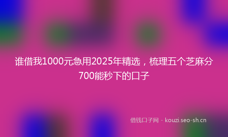 谁借我1000元急用2025年精选，梳理五个芝麻分700能秒下的口子