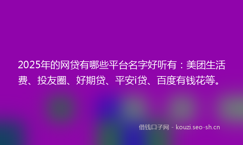 2025年的网贷有哪些平台名字好听有:美团生活费、投友圈、好期贷、平安i贷、百度有钱花等。