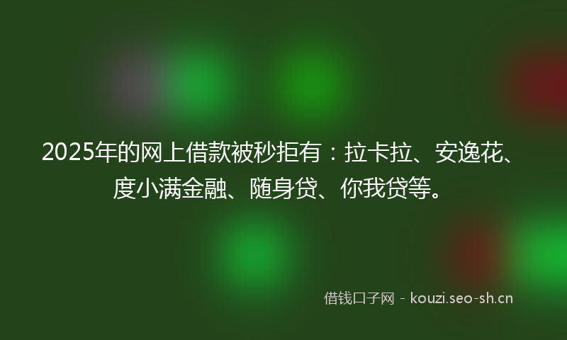2025年的网上借款被秒拒有：拉卡拉、安逸花、度小满金融、随身贷、你我贷等。
