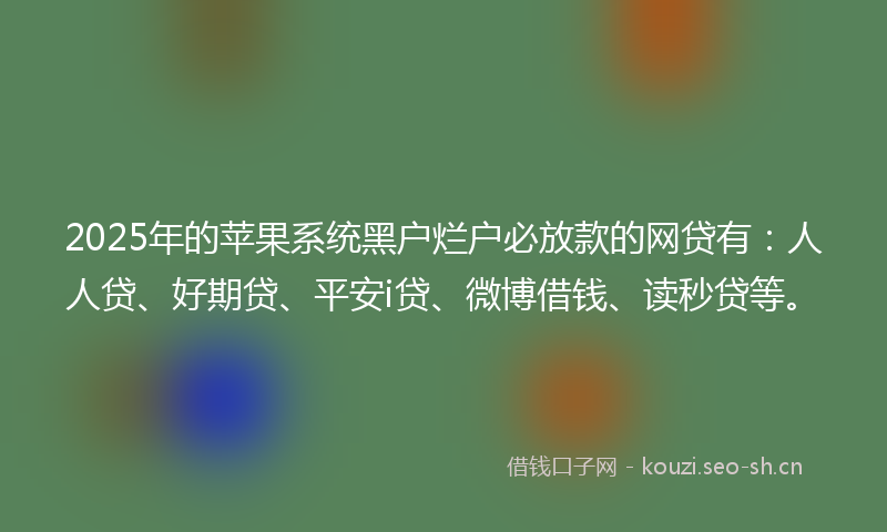 2025年的苹果系统黑户烂户必放款的网贷有：人人贷、好期贷、平安i贷、微博借钱、读秒贷等。