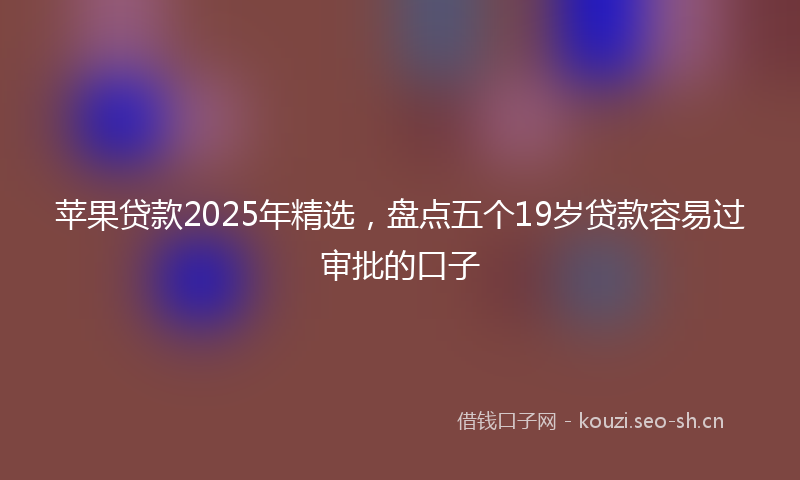 苹果贷款2025年精选，盘点五个19岁贷款容易过审批的口子
