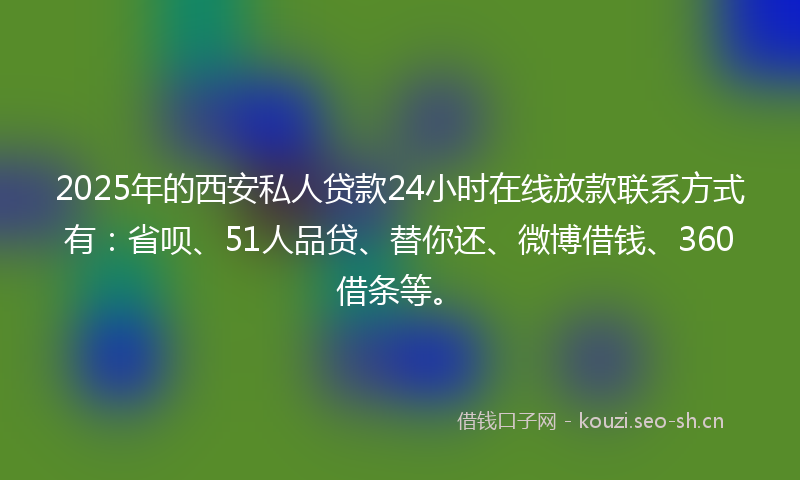 2025年的西安私人贷款24小时在线放款联系方式有：省呗、51人品贷、替你还、微博借钱、360借条等。
