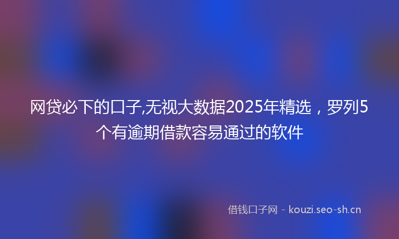 网贷必下的口子,无视大数据2025年精选，罗列5个有逾期借款容易通过的软件