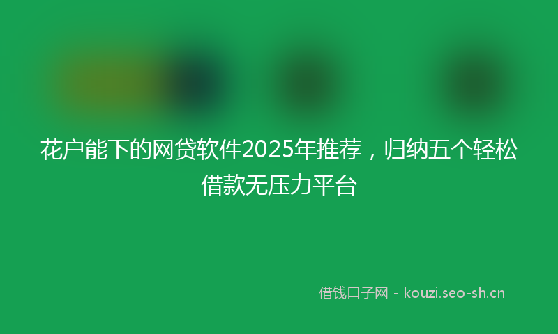花户能下的网贷软件2025年推荐，归纳五个轻松借款无压力平台