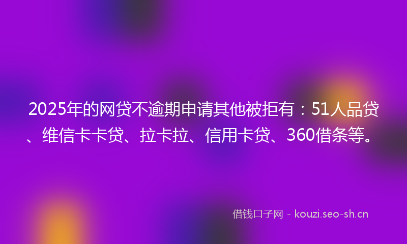 2025年的网贷不逾期申请其他被拒有：51人品贷、维信卡卡贷、拉卡拉、信用卡贷、360借条等。