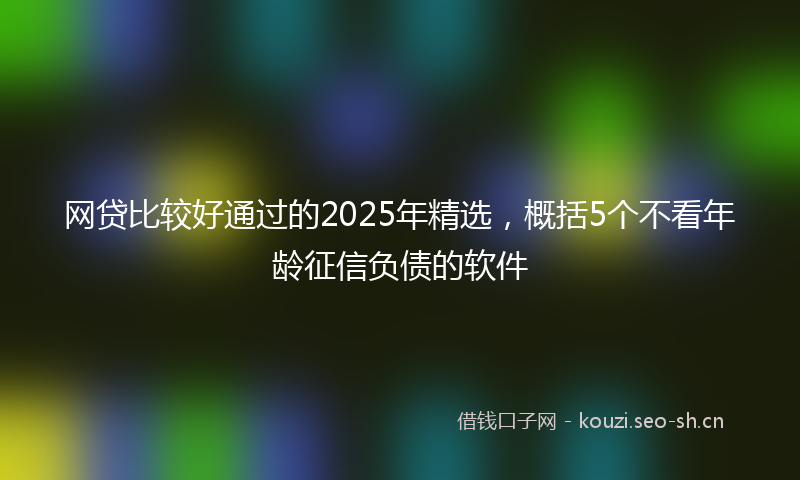 网贷比较好通过的2025年精选,概括5个不看年龄征信负债的软件