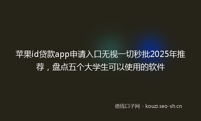苹果id贷款app申请入口无视一切秒批2025年推荐，盘点五个大学生可以使用的软件