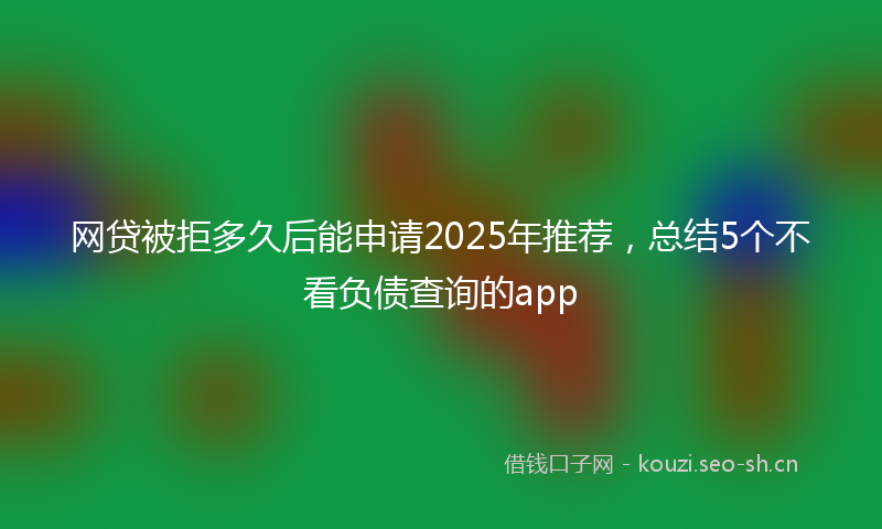 网贷被拒多久后能申请2025年推荐，总结5个不看负债查询的app
