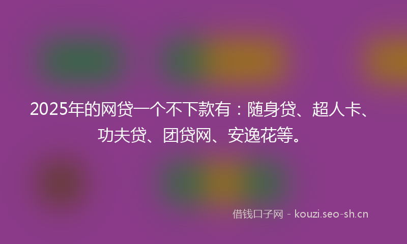 2025年的网贷一个不下款有:随身贷、超人卡、功夫贷、团贷网、安逸花等。