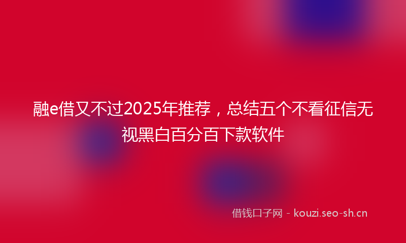 融e借又不过2025年推荐，总结五个不看征信无视黑白百分百下款软件