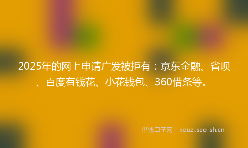 2025年的网上申请广发被拒有:京东金融、省呗、百度有钱花、小花钱包、360借条等。