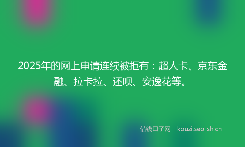 2025年的网上申请连续被拒有：超人卡、京东金融、拉卡拉、还呗、安逸花等。
