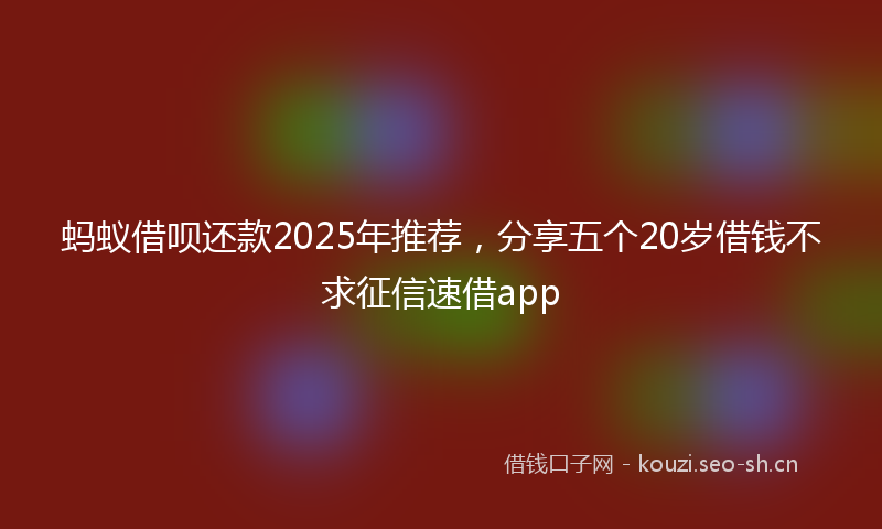 蚂蚁借呗还款2025年推荐，分享五个20岁借钱不求征信速借app