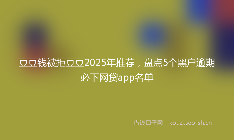 豆豆钱被拒豆豆2025年推荐，盘点5个黑户逾期必下网贷app名单