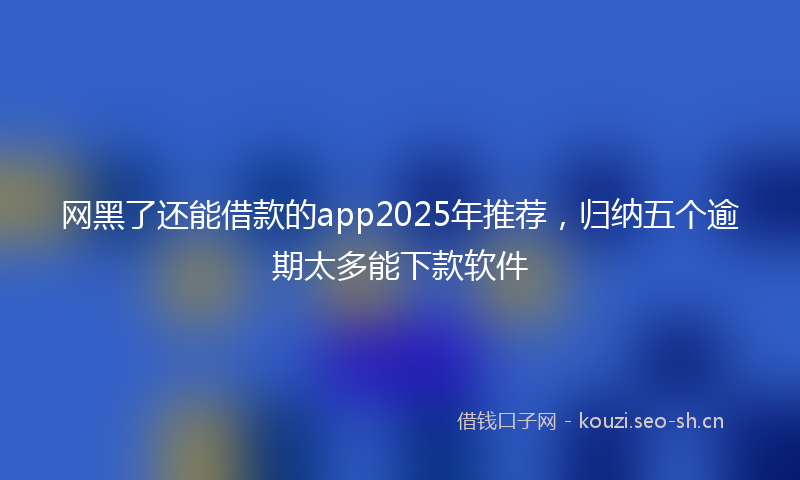 网黑了还能借款的app2025年推荐，归纳五个逾期太多能下款软件