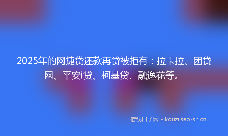 2025年的网捷贷还款再贷被拒有：拉卡拉、团贷网、平安i贷、柯基贷、融逸花等。