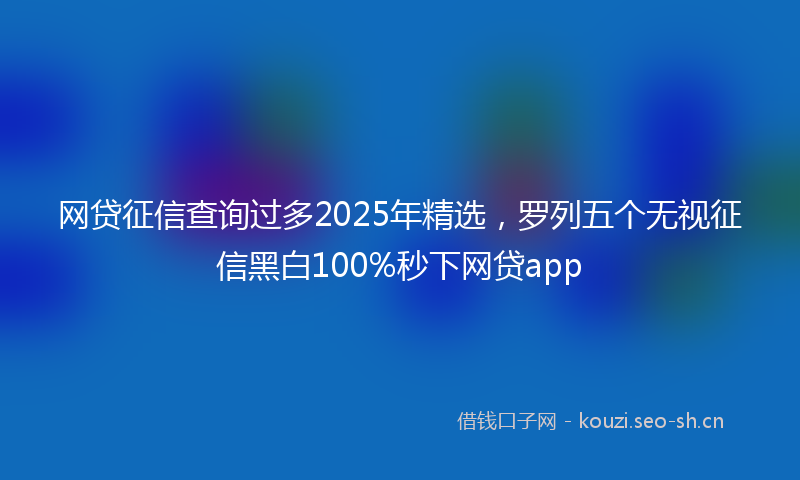 网贷征信查询过多2025年精选，罗列五个无视征信黑白100%秒下网贷app