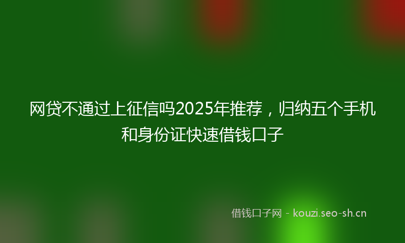 网贷不通过上征信吗2025年推荐，归纳五个手机和身份证快速借钱口子