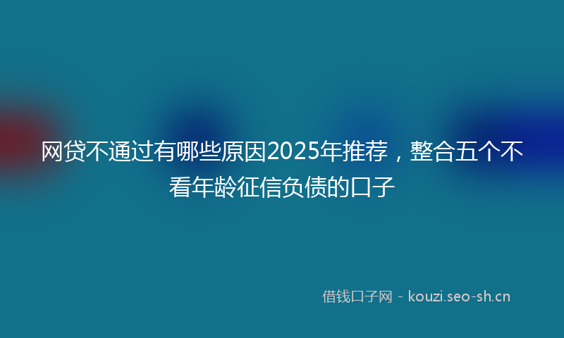 网贷不通过有哪些原因2025年推荐,整合五个不看年龄征信负债的口子