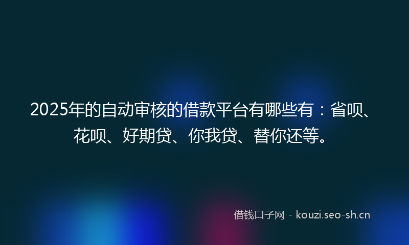 2025年的自动审核的借款平台有哪些有：省呗、花呗、好期贷、你我贷、替你还等。
