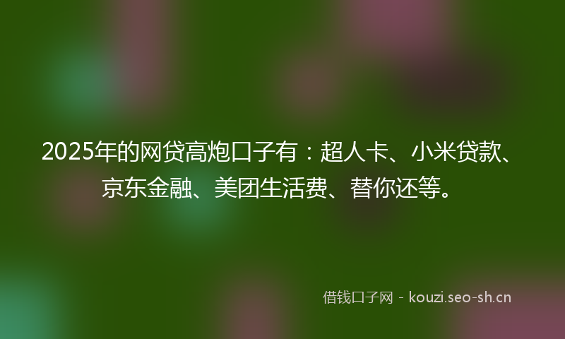 2025年的网贷高炮口子有：超人卡、小米贷款、京东金融、美团生活费、替你还等。