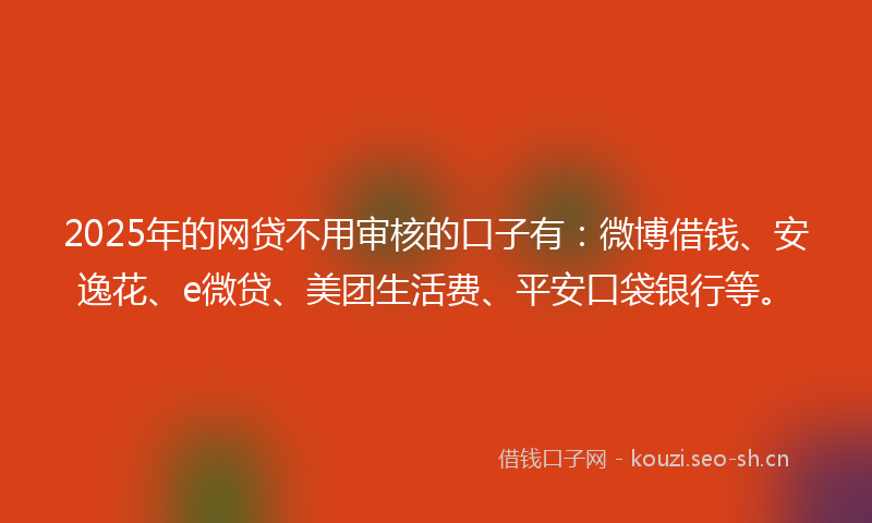 2025年的网贷不用审核的口子有：微博借钱、安逸花、e微贷、美团生活费、平安口袋银行等。