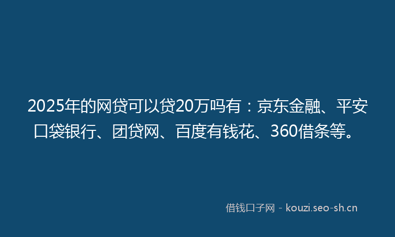 2025年的网贷可以贷20万吗有：京东金融、平安口袋银行、团贷网、百度有钱花、360借条等。