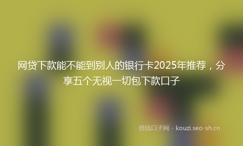 网贷下款能不能到别人的银行卡2025年推荐，分享五个无视一切包下款口子